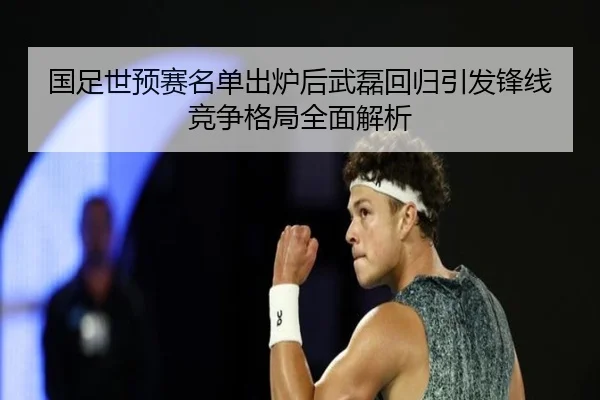国足世预赛名单出炉后武磊回归引发锋线竞争格局全面解析